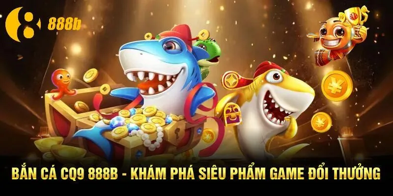 Bắn Cá CQ9 888B - Khám Phá Siêu Phẩm Game Đổi Thưởng