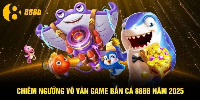 Chiêm ngưỡng vô vàn game bắn cá 888B năm 2025