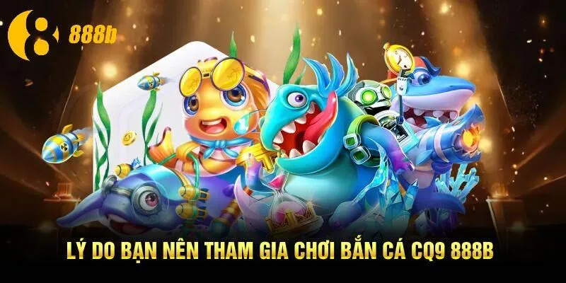 Lý do bạn nên tham gia chơi bắn cá CQ9 888B