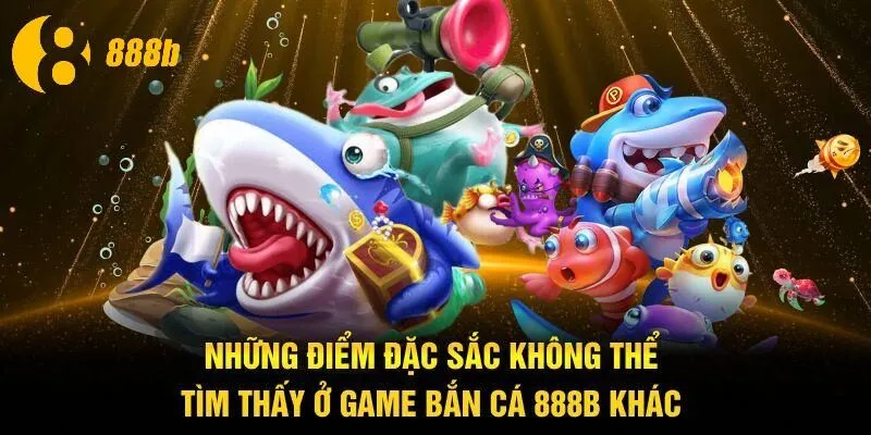 Những điểm đặc sắc không thể tìm thấy ở game bắn cá 888B khác
