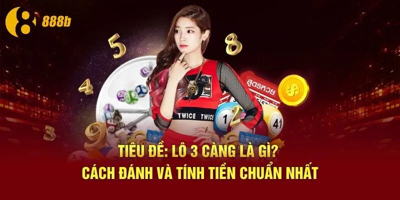 Lô 3 Càng Là Gì? Cách Đánh, Tính Tiền Chuẩn Nhất Tại 888B