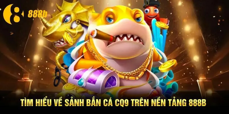 Tìm hiểu về sảnh bắn cá CQ9 trên nền tảng 888B